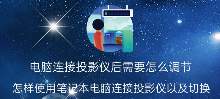 电脑连接投影仪后需要怎么调节 怎样使用笔记本电脑连接投影仪以及切换？